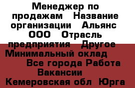 Менеджер по продажам › Название организации ­ Альянс, ООО › Отрасль предприятия ­ Другое › Минимальный оклад ­ 15 000 - Все города Работа » Вакансии   . Кемеровская обл.,Юрга г.